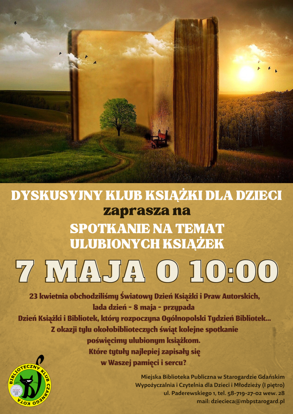 Dyskusyjny Klub Książki dla Dzieci zaprasza na spotkanie poświęcone ulubionym książkom 7 maja o 10:00. 23 kwietnia obchodziliśmy Światowy Dzień Książki i Praw Autorskich, lada dzień - 8 maja - przypada Dzień Książki i Bibliotek, który rozpoczyna Ogólnopolski Tydzień Bibliotek... Z okazji tylu okołobiblioteczych świąt kolejne spotkanie poświęcimy ulubionym książkom. Które tytuły najlepiej zapisały się w Waszej pamięci i sercu? Miejska Biblioteka Publiczna w Starogardzie Gdańskim Wypożyczalnia i Czytelnia dla Dzieci i Młodzieży (I piętro) ul. Paderewskiego 1 tel. 58-719-27-02 wew. 28 mail: dziecieca@mbpstarogard.pl Baśniowa grafika z książką i logo biblioteki.