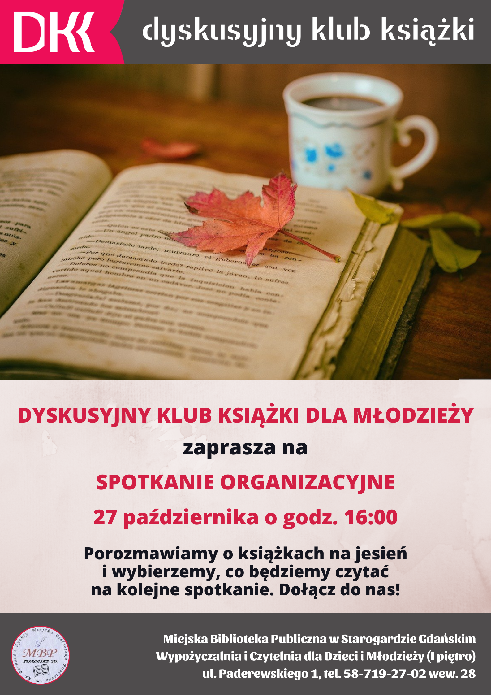 Dyskusyjny Klub Książki dla Młodzieży zaprasza na spotkanie organizacyjne 27 października o godz. 16:00. Porozmawiamy o książkach na jesień i wybierzemy, co będziemy czytać na kolejne spotkanie. Dołącz do nas! Miejska Biblioteka Publiczna im. ks. Bernarda Sychty, Wypożyczalnia i Czytelnia dla Dzieci i Młodzieży (I piętro), ul. Paderewskiego 1, tel. 58-719-27-02 wew. 28. Zdjęcie otwartej książki, obok kubek z napojem, kolorowe jesienne liście, w tym jeden na książce.