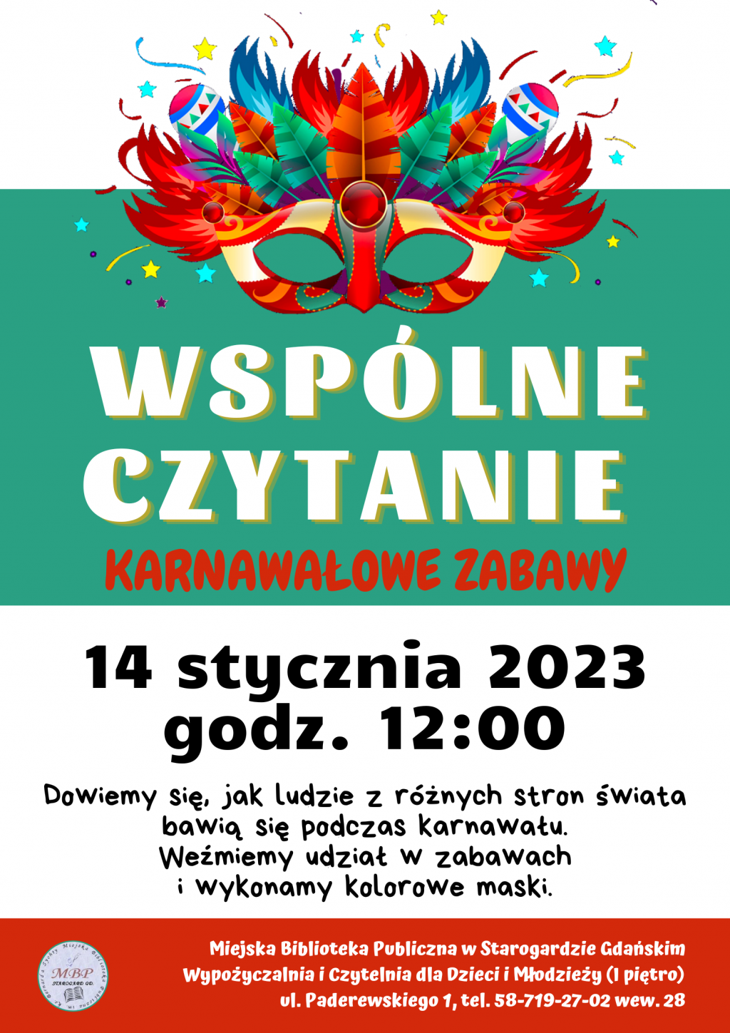 Plakat informujący o wydarzeniu: WSPÓLNE CZYTANIE KARNAWAŁOWE ZABAWY 14 stycznia 2023 godz. 12:00 Dowiemy się, jak ludzie z różnych stron świata bawią się podczas karnawału. Weźmiemy udział w zabawach i wykonamy kolorowe maski. Miejska Biblioteka Publiczna w Starogardzie Gdańskim, Wypożyczalnia Czytelnia dla Dzieci Młodzieży (I piętro), Paderewskiego 1, tel. 58-719-27-02 wew. 28. Na plakacie grafika z karnawałową maską.