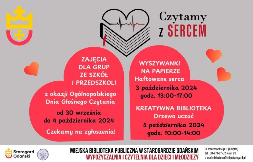 Plakat informujący o wydarzeniu: Czytamy z sercem. Zajęcia dla grup ze szkół i przedszkoli z okazji Ogólnopolskiego Dnia Głośnego Czytania od 30 września do 4 października 2024. Czekamy na zgłoszenia! / Wyszywanki na papierze: Haftowane serca 3 października 2024 godz. 13:00-17:00. Kreatywna biblioteka: Drzewo uczuć 5 października 2024 godz. 10:00-14:00. Miejska Biblioteka Publiczna w Starogardzie Gdańskim, Wypożyczalnia i Czytelnia dla Dzieci i Młodzieży, ul. Paderewskiego 1, tel. 58-719-27-02 wew. 28, e-mail: dziecieca@mbpstarogard.pl. Nazwy i terminy wydarzeń wpisane w serca. Logo miasta, biblioteki, akcji "Czytamy z sercem".