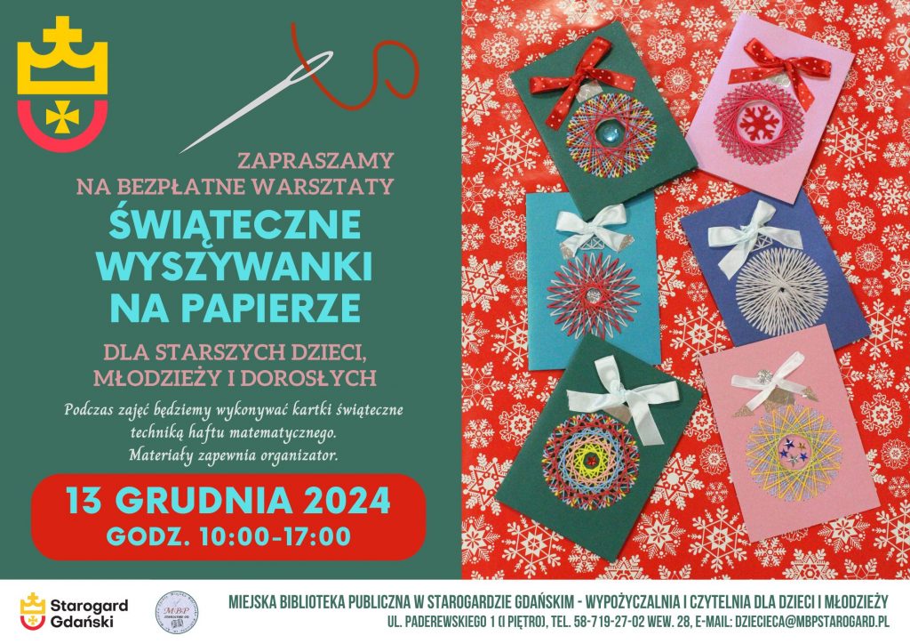 Plakat informujący o wydarzeniu: Świąteczne wyszywanki na papierze. 13 grudnia 2024 godz. 10:00-17:00. Zapraszamy na bezpłatne warsztaty dla starszych dzieci, młodzieży i dorosłych. Podczas zajęć będziemy wykonywać kartki świąteczne techniką haftu matematycznego. Materiały zapewnia organizator. Miejska Biblioteka Publiczna - Wypożyczalnia i Czytelnia dla Dzieci i Młodzieży, ul. Paderewskiego 1 (I piętro), tel. 58-719-27-02 wew. 28. e-mail: dziecieca@mbpstarogard.pl. Zdjęcie 6 kartek z wzorem bombki wyhaftowanych różnymi kolorami, z kokardkami i ozdobami. Logo miasta i biblioteki.