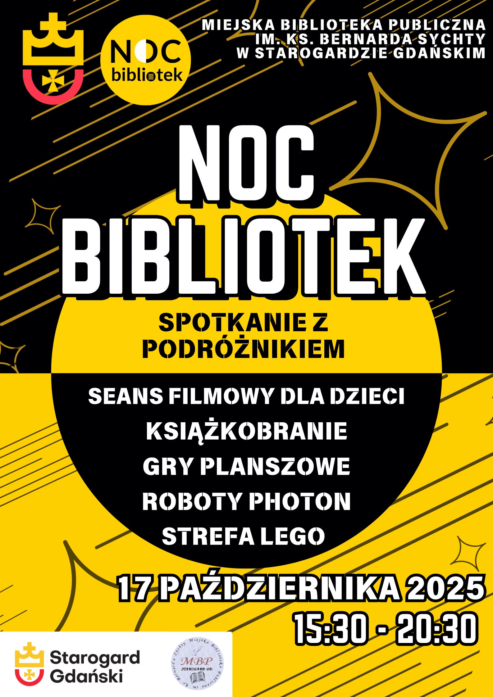 Plakat promujący wydarzenie Noc Bibliotek w Miejskiej Bibliotece Publicznej im. ks. Bernarda Szychty w Starogardzie Gdańskim. Tło plakatu jest czarno-żółte z motywami gwiazd i linii. Duże, białe napisy informują: Noc Bibliotek. Poniżej mniejsze napisy w żółtym kole: Spotkanie z Podróżnikiem, Seans Filmowy dla Dzieci, Książkobranie, Gry Planszowe, Roboty Photon, Strefa LEGO. Data i godziny na dole to: 17 Października 2025, 15:30 - 20:30. Widoczne są loga miasta Starogard Gdański i MBP.