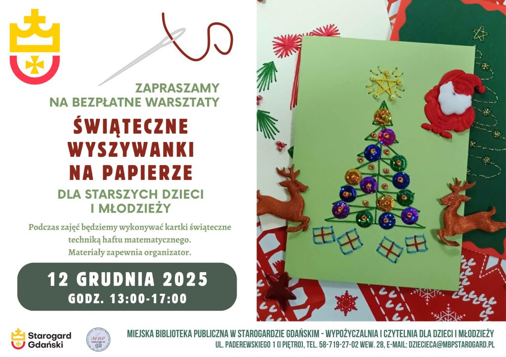 Plakat informujący o zajęciach w bibliotece. Zapraszamy na bezpłatne warsztaty: Świąteczne wyszywanki na papierze dla starszych dzieci i młodzieży. Podczas zajęć będziemy wykonywać kartki świąteczne techniką haftu matematycznego. Materiały zapewnia organizator. 12 grudnia 2025 godz. 13:00-17:00. Miejska Biblioteka Publiczna w Starogardzie Gdańskim, Wypożyczalnia i Czytelnia dla Dzieci i Młodzieży (I piętro), ul. Paderewskiego 1, tel. 58-719-27-02 wew. 28, e-mail: dziecieca@mbpstarogard.pl. Zdjęcie kartek wyszywanych nitką, z koralikami i cekinami na wzorzystym tle. Logo miasta i biblioteki.