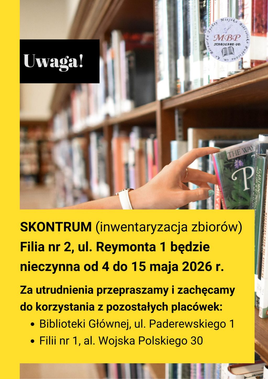 Plakat informacyjny Miejskiej Biblioteki Publicznej w Starogardzie Gdańskim na żółtym i białym tle ze zdjęciem dłoni sięgającej po książkę na regale. Treść: Skontrum (inwentaryzacja zbiorów) w Filii nr 2 przy ul. Reymonta 1. Placówka będzie nieczynna od 4 do 15 maja 2026 r. Zapraszamy do Biblioteki Głównej (ul. Paderewskiego 1) oraz Filii nr 1 (al. Wojska Polskiego 30).