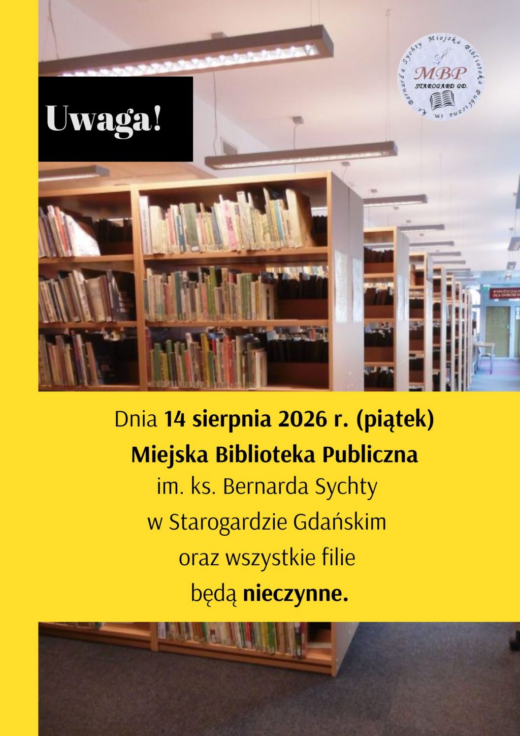 Plakat informacyjny Miejskiej Biblioteki Publicznej w Starogardzie Gdańskim. W górnej części znajduje się zdjęcie wnętrza biblioteki z regałami pełnymi książek oraz logo MBP. W lewym górnym rogu widnieje czarny prostokąt z białym napisem „Uwaga!”. Dolna, żółta część plakatu zawiera czarny tekst: „Dnia 14 sierpnia 2026 r. (piątek) Miejska Biblioteka Publiczna im. ks. Bernarda Sychty w Starogardzie Gdańskim oraz wszystkie filie będą nieczynne.”