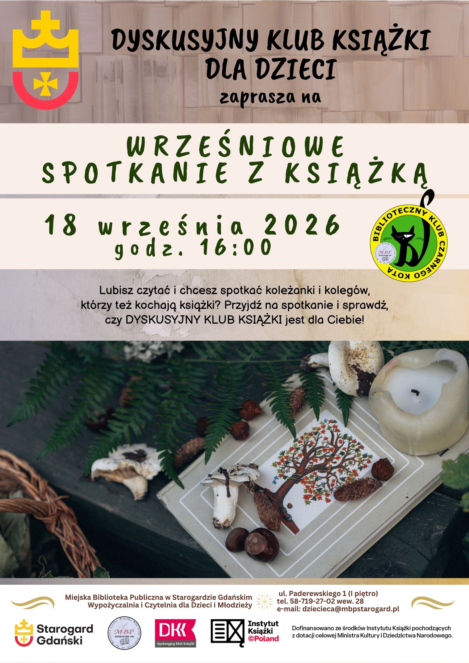 Plakat informujący o wydarzeniu: Dyskusyjny Klub Książki dla Dzieci zaprasza na WRZEŚNIOWE SPOTKANIE Z KSIĄŻKĄ 18 WRZEŚNIA o 15:00. Lubisz czytać i chcesz spotkać koleżanki i kolegów, którzy też kochają książki? Przyjdź na spotkanie i sprawdź, czy DYSKUSYJNY KLUB KSIĄŻKI jest dla Ciebie! Miejska Biblioteka Publiczna w Starogardzie Gdańskim Wypożyczalnia i Czytelnia dla Dzieci i Młodzieży (I piętro), ul. Paderewskiego 1, tel. 58-719-27-02 wew. 28, e-mail: dziecieca@mbpstarogard.pl. Logo miasta, biblioteki, Instytutu Książki, Dyskusyjnych Klubów Książki. Zdjęcie książki z grzybami, gałązką paproci i świecą.